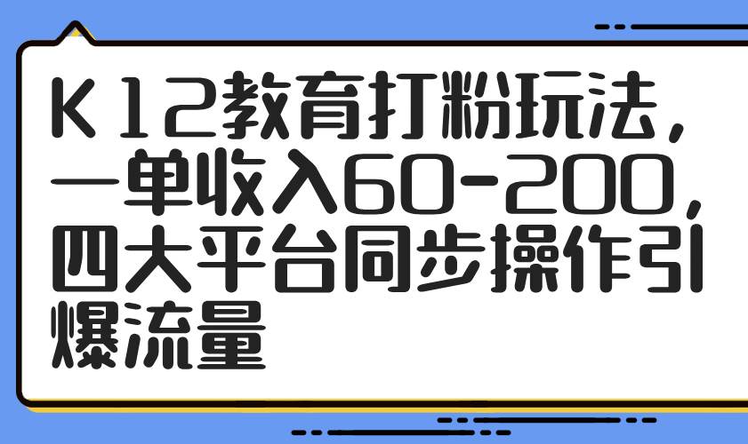 K12教育打粉玩法，一单收入60-200，四大平台同步操作引爆流量-AI创作学习-提示词应用-短视频玩法野草AI资源学习网