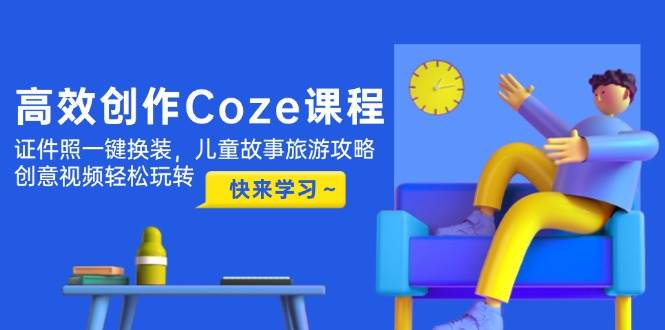 高效创作Coze课程，证件照一键换装，儿童故事旅游攻略，创意视频轻松玩转-AI创作学习-提示词应用-短视频玩法野草AI资源学习网