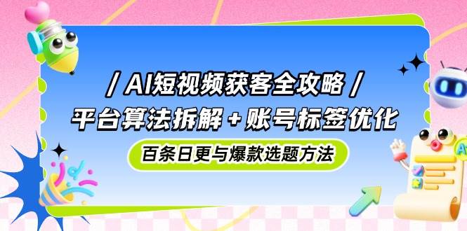 AI短视频获客全攻略：平台算法拆解+账号标签优化，百条日更与爆款选题方法-AI创作学习-提示词应用-短视频玩法野草AI资源学习网