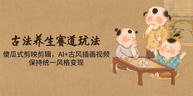 古法养生赛道玩法，傻瓜式剪映剪辑，AI+古风插画视频，保持统一风格变现-AI创作学习-提示词应用-短视频玩法野草AI资源学习网