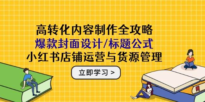 高转化内容制作全攻略：爆款封面设计/标题公式，小红书店铺运营与货源管理-AI创作学习-提示词应用-短视频玩法野草AI资源学习网