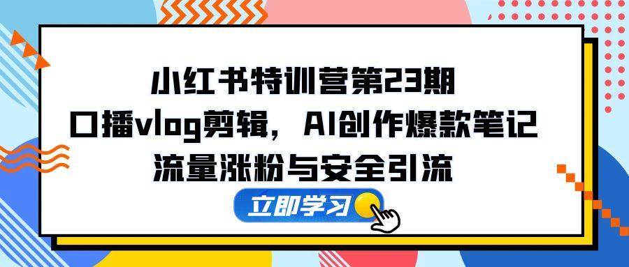 小红书特训营第23期，口播vlog剪辑，AI创作爆款笔记，流量涨粉与安全引流-AI创作学习-提示词应用-短视频玩法野草AI资源学习网