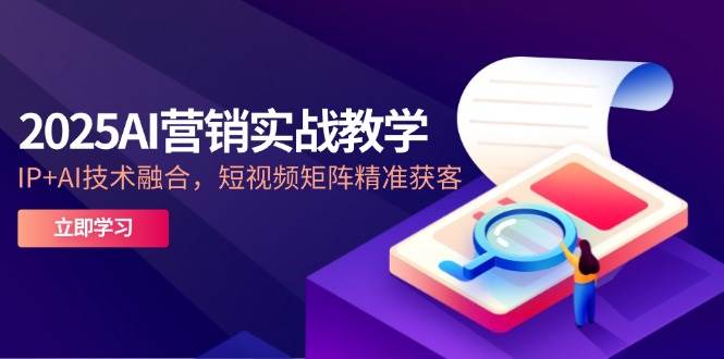 2025AI营销实战教学-5月，IP+AI技术融合，短视频矩阵精准获客-AI创作学习-提示词应用-短视频玩法野草AI资源学习网