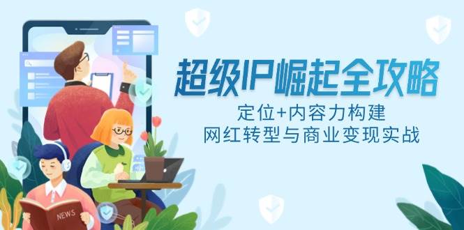 超级IP崛起全攻略：定位+内容力构建，网红转型与商业变现实战-AI创作学习-提示词应用-短视频玩法野草AI资源学习网