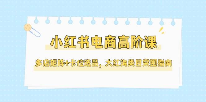 张宾：小红书电商高阶课，多店矩阵+卡位选品，大红海类目突围指南（更新5月）-AI创作学习-提示词应用-短视频玩法野草AI资源学习网