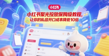 小红书聚光投放保姆级教程，让你的私信开口成本降低10倍-AI创作学习-提示词应用-短视频玩法野草AI资源学习网