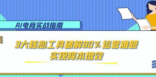 AI电商实战指南：3大核心工具破解80%运营难题，实现降本增效-AI创作学习-提示词应用-短视频玩法野草AI资源学习网