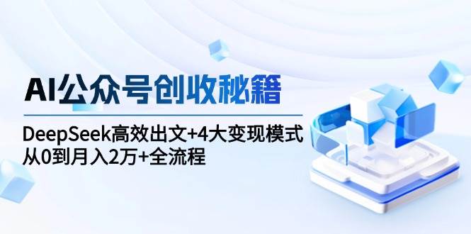 AI公众号创收秘籍：DeepSeek高效出文+4大变现模式，从0到月入2万+全流程-AI创作学习-提示词应用-短视频玩法野草AI资源学习网
