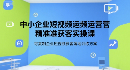 中小企业，短视频运营精准获客，实操课，可复制，企业短视频获客落地训练方案-AI创作学习-提示词应用-短视频玩法野草AI资源学习网