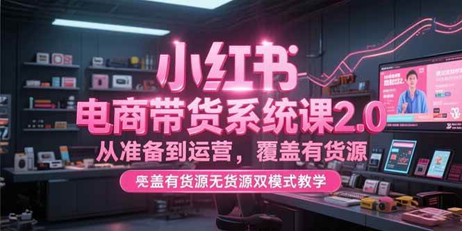 小红书电商带货系统课2.0，从准备到运营，覆盖有货源无货源双模式【直播教学】-AI创作学习-提示词应用-短视频玩法野草AI资源学习网
