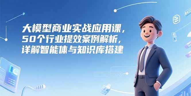 AI与大模型？企业应该怎么用？50个行业提效案例解析，详解智能体与知识库搭建-AI创作学习-提示词应用-短视频玩法野草AI资源学习网