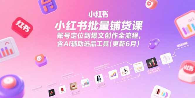小红书批量铺货课，账号定位到爆文创作全流程，含AI辅助选品工具(更新6月)-AI创作学习-提示词应用-短视频玩法野草AI资源学习网