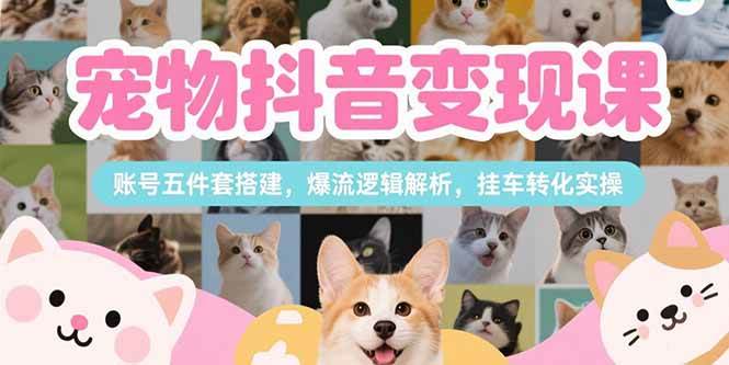 刘校长：宠物抖音变现课，账号五件套搭建，爆流逻辑解析，挂车转化实操-AI创作学习-提示词应用-短视频玩法野草AI资源学习网