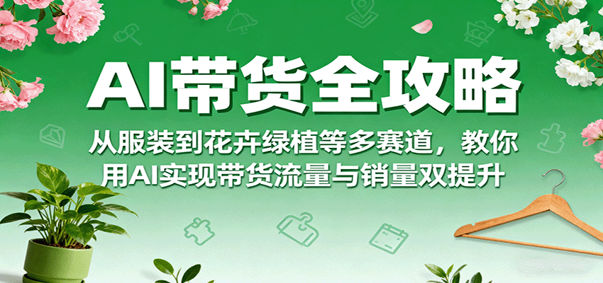 AI带货全攻略，从服装到花卉绿植等多赛道，教你用AI实现带货流量与销量双提升-AI创作学习-提示词应用-短视频玩法野草AI资源学习网