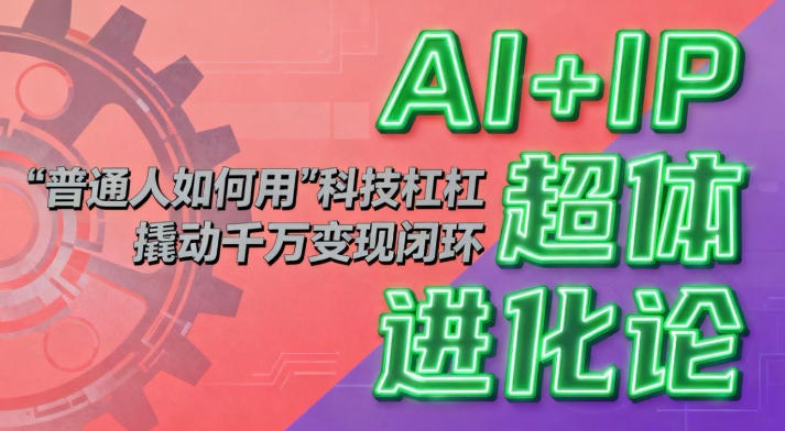 AI+IP超体进化论：普通人如何用“科技杠杆”撬动千万变现？-AI创作学习-提示词应用-短视频玩法野草AI资源学习网
