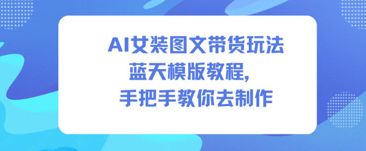 AI女装图文带货玩法：蓝天模版教程，手把手教你去制作-AI创作学习-提示词应用-短视频玩法野草AI资源学习网