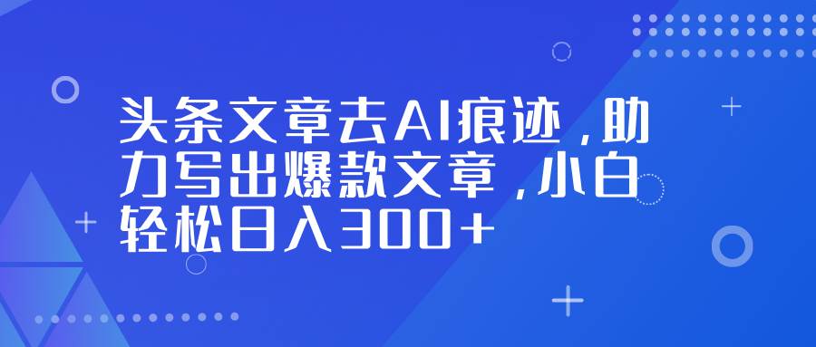 头条文章去AI痕迹，助力写出爆款文章，小白轻松日入300+-AI创作学习-提示词应用-短视频玩法野草AI资源学习网