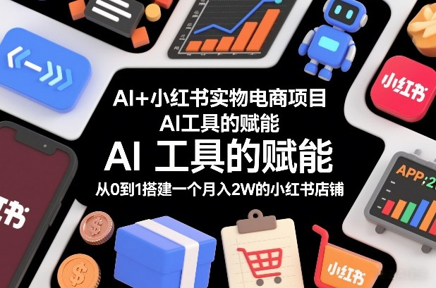 AI+小红书实物电商项目，AI工具的赋能，从0到1搭建一个月入2W的小红书店铺-AI创作学习-提示词应用-短视频玩法野草AI资源学习网