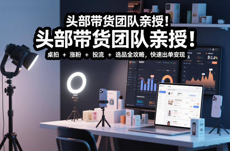 头部带货团队亲授！专业短视频实拍带货课：桌拍+涨粉+投流+选品全攻略，快速出单变现，月入2w+-AI创作学习-提示词应用-短视频玩法野草AI资源学习网
