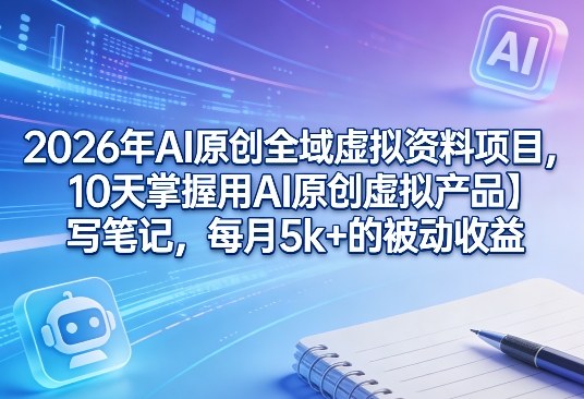 AI原创全域虚拟资料项目：10天掌握用AI原创虚拟产品＋写笔记，每月5k+的被动收益-AI创作学习-提示词应用-短视频玩法野草AI资源学习网