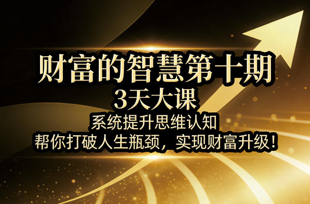 财富的智慧第十期，3天大课，系统提升思维认知，帮你打破人生瓶颈，实现财富升级！-AI创作学习-提示词应用-短视频玩法野草AI资源学习网