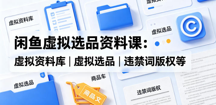 闲鱼虚拟选品资料课:虚拟资料库丨虚拟选品丨违禁词版权等-AI创作学习-提示词应用-短视频玩法野草AI资源学习网