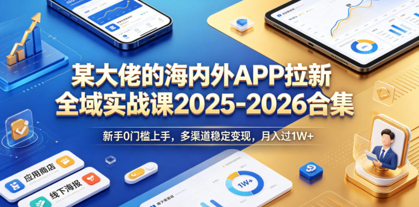 某大佬:【海内外APP拉新】全域实战课2025-2026合集:新手0门槛上手,多渠道稳定变现,月入过1W+-AI创作学习-提示词应用-短视频玩法野草AI资源学习网