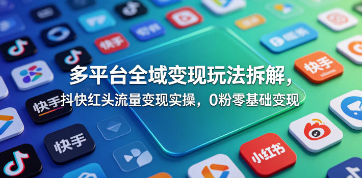 多平台全域变现玩法拆解,抖快红头流量变现实操,0粉零基础变现-AI创作学习-提示词应用-短视频玩法野草AI资源学习网