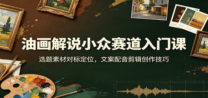 油画解说小众赛道入门课:选题素材对标定位,文案配音剪辑创作技巧-AI创作学习-提示词应用-短视频玩法野草AI资源学习网